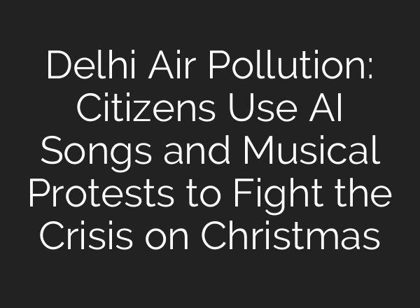 Delhi Air Pollution: Citizens Use AI Songs and Musical Protests to Fight the Crisis on Christmas