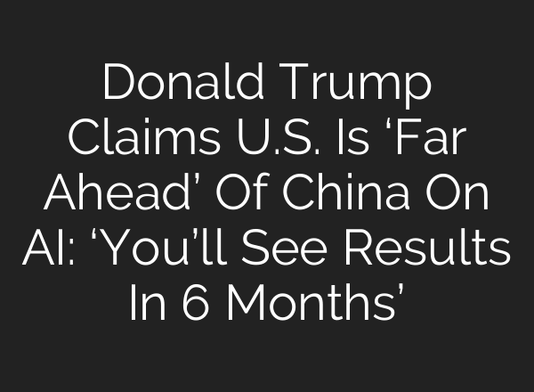 Donald Trump Claims U.S. Is ‘Far Ahead’ Of China On AI: ‘You’ll See Results In 6 Months’