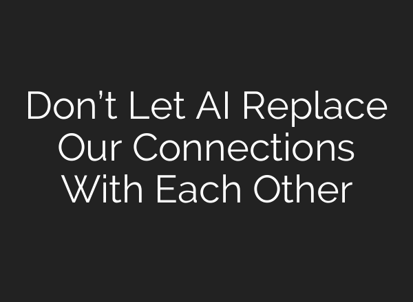 Don’t Let AI Replace Our Connections With Each Other