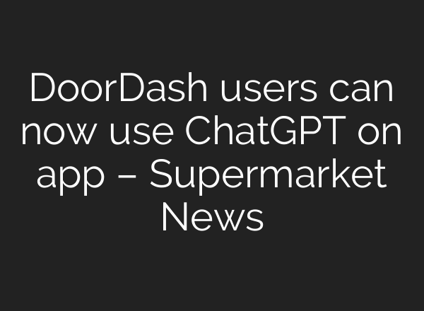 DoorDash users can now use ChatGPT on app – Supermarket News