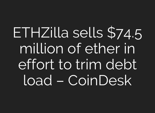 ETHZilla sells $74.5 million of ether in effort to trim debt load – CoinDesk