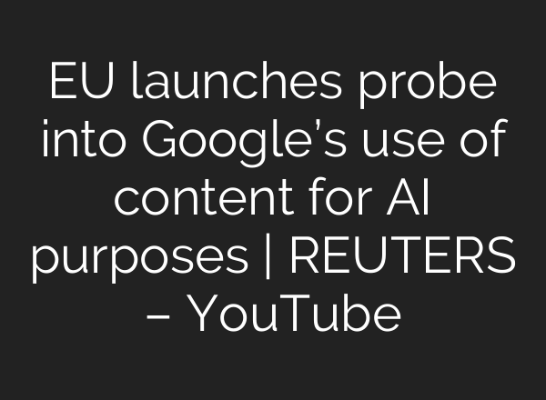 EU launches probe into Google’s use of content for AI purposes | REUTERS – YouTube
