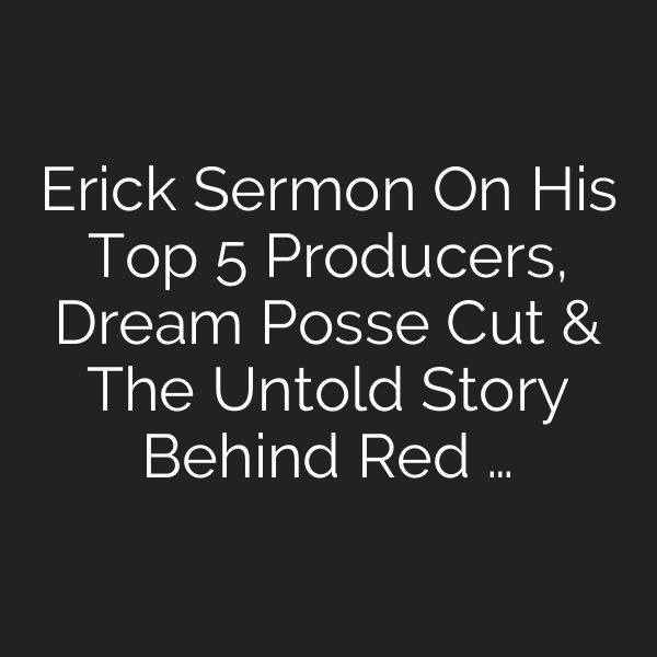 Erick Sermon On His Top 5 Producers, Dream Posse Cut & The Untold Story Behind Red …