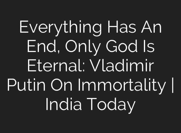 Everything Has An End, Only God Is Eternal: Vladimir Putin On Immortality | India Today