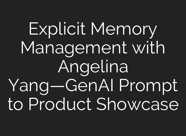Explicit Memory Management with Angelina Yang—GenAI Prompt to Product Showcase