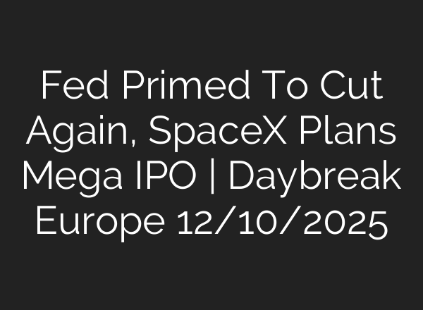 Fed Primed To Cut Again, SpaceX Plans Mega IPO | Daybreak Europe 12/10/2025