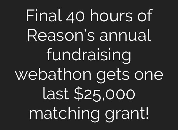 Final 40 hours of Reason’s annual fundraising webathon gets one last $25,000 matching grant!