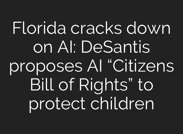 Florida cracks down on AI: DeSantis proposes AI “Citizens Bill of Rights” to protect children