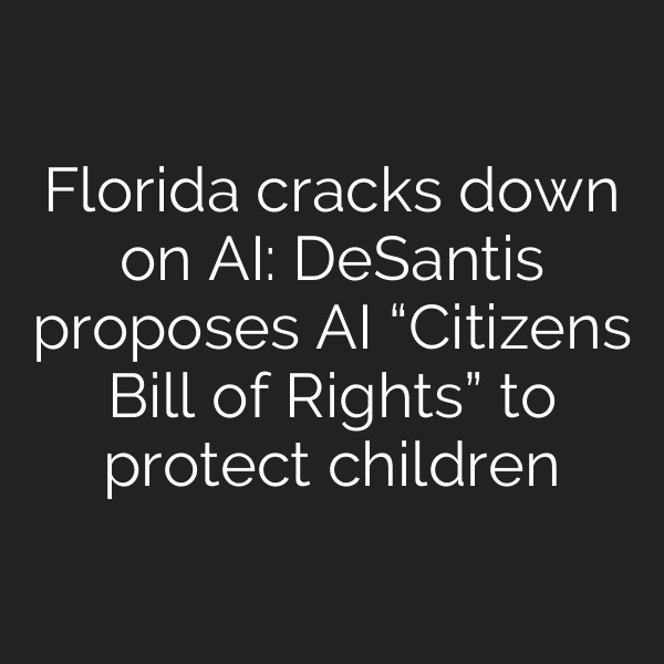 Florida cracks down on AI: DeSantis proposes AI “Citizens Bill of Rights” to protect children