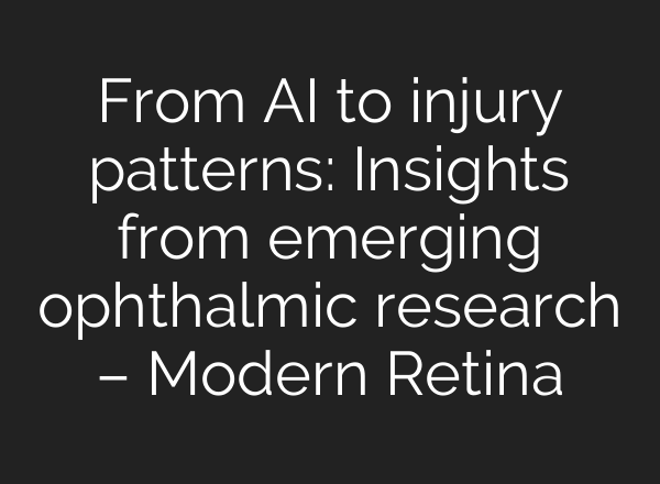 From AI to injury patterns: Insights from emerging ophthalmic research – Modern Retina