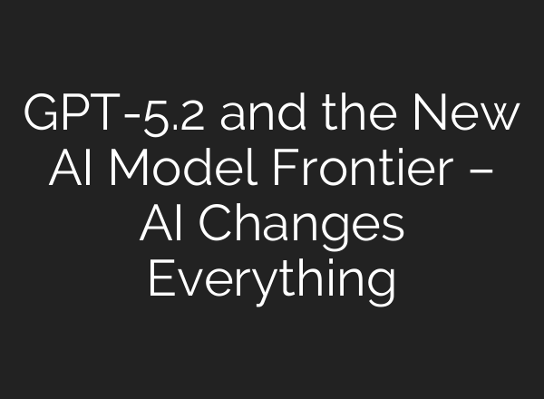 GPT-5.2 and the New AI Model Frontier – AI Changes Everything
