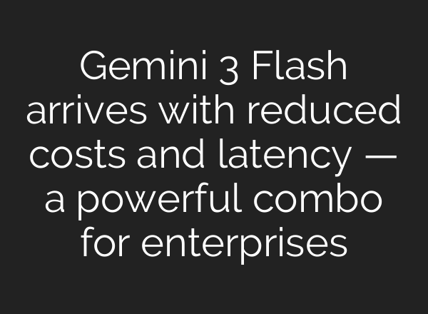 Gemini 3 Flash arrives with reduced costs and latency — a powerful combo for enterprises