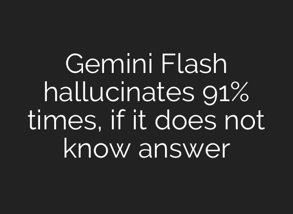Gemini Flash hallucinates 91% times, if it does not know answer
