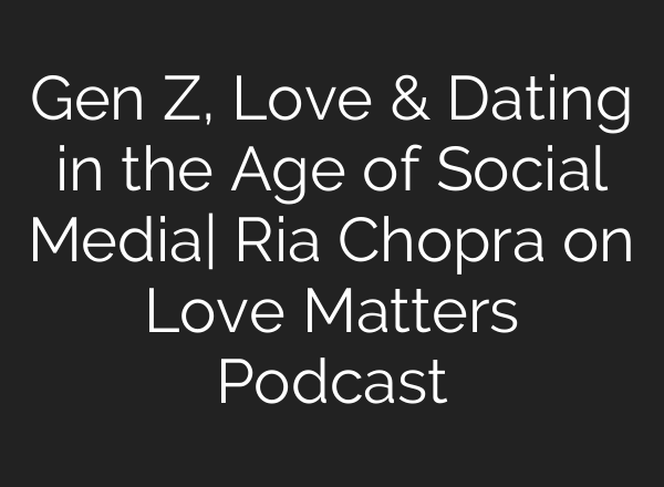 Gen Z, Love & Dating in the Age of Social Media| Ria Chopra on Love Matters Podcast