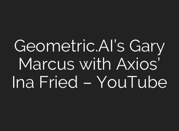 Geometric.AI’s Gary Marcus with Axios’ Ina Fried – YouTube