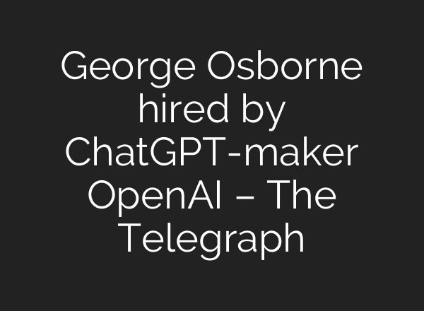 George Osborne hired by ChatGPT-maker OpenAI – The Telegraph
