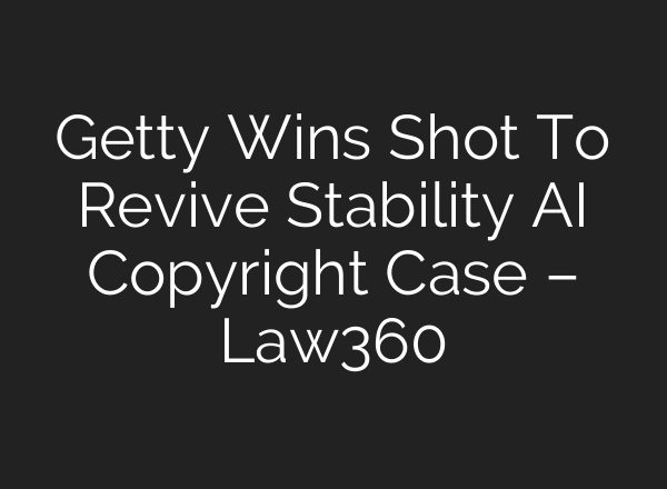 Getty Wins Shot To Revive Stability AI Copyright Case – Law360