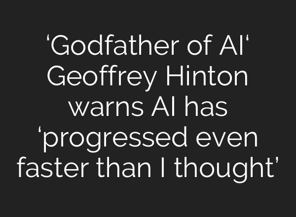 ‘Godfather of AI‘ Geoffrey Hinton warns AI has ‘progressed even faster than I thought’