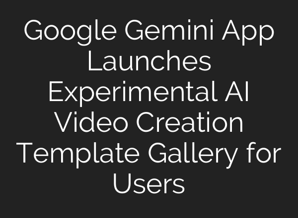 Google Gemini App Launches Experimental AI Video Creation Template Gallery for Users