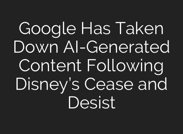 Google Has Taken Down AI-Generated Content Following Disney’s Cease and Desist