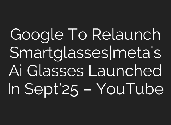Google To Relaunch Smartglasses|meta’s Ai Glasses Launched In Sept’25 – YouTube