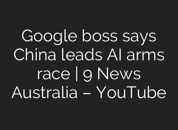 Google boss says China leads AI arms race | 9 News Australia – YouTube