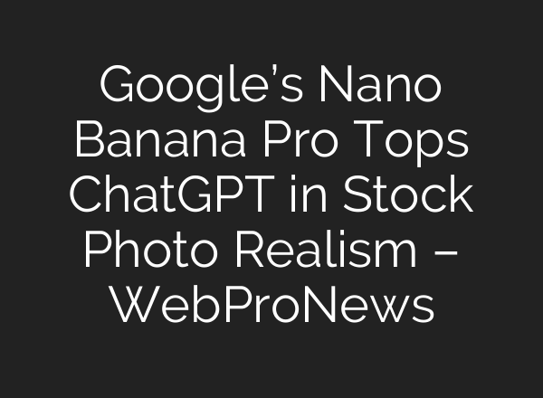 Google’s Nano Banana Pro Tops ChatGPT in Stock Photo Realism – WebProNews