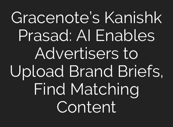 Gracenote’s Kanishk Prasad: AI Enables Advertisers to Upload Brand Briefs, Find Matching Content