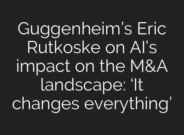 Guggenheim’s Eric Rutkoske on AI’s impact on the M&A landscape: ‘It changes everything’