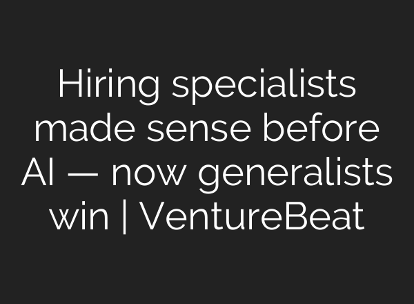 Hiring specialists made sense before AI — now generalists win | VentureBeat