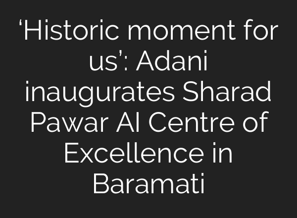 ‘Historic moment for us’: Adani inaugurates Sharad Pawar AI Centre of Excellence in Baramati