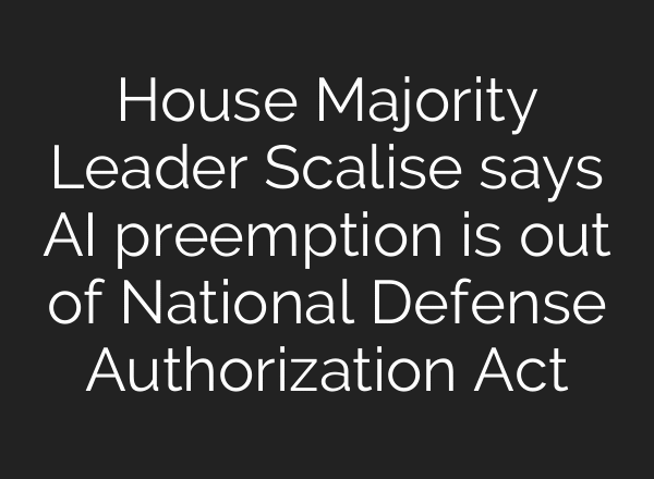House Majority Leader Scalise says AI preemption is out of National Defense Authorization Act