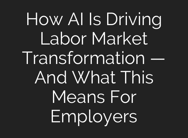 How AI Is Driving Labor Market Transformation — And What This Means For Employers
