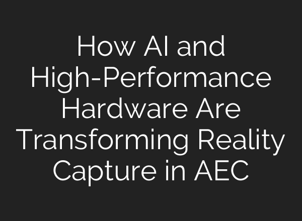 How AI and High-Performance Hardware Are Transforming Reality Capture in AEC