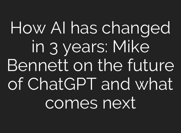 How AI has changed in 3 years: Mike Bennett on the future of ChatGPT and what comes next