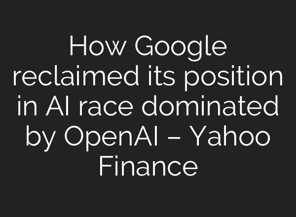 How Google reclaimed its position in AI race dominated by OpenAI – Yahoo Finance