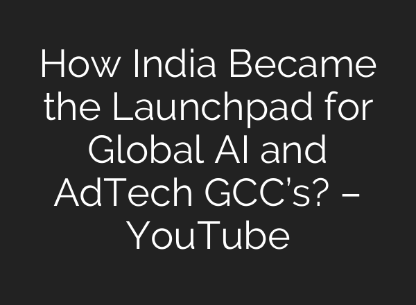 How India Became the Launchpad for Global AI and AdTech GCC’s? – YouTube