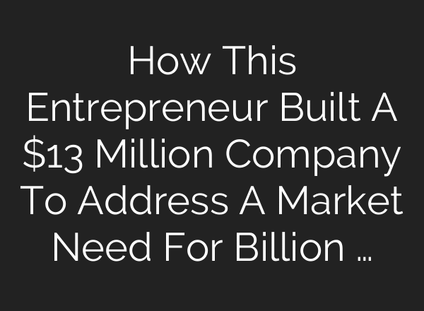 How This Entrepreneur Built A $13 Million Company To Address A Market Need For Billion …