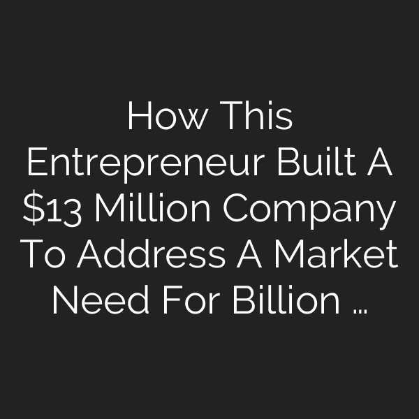 How This Entrepreneur Built A  Million Company To Address A Market Need For Billion …