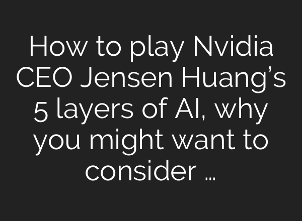 How to play Nvidia CEO Jensen Huang’s 5 layers of AI, why you might want to consider …