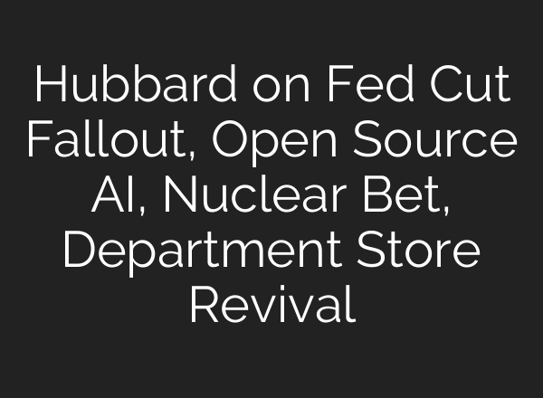 Hubbard on Fed Cut Fallout, Open Source AI, Nuclear Bet, Department Store Revival