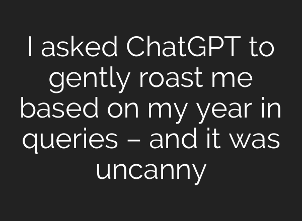 I asked ChatGPT to gently roast me based on my year in queries – and it was uncanny