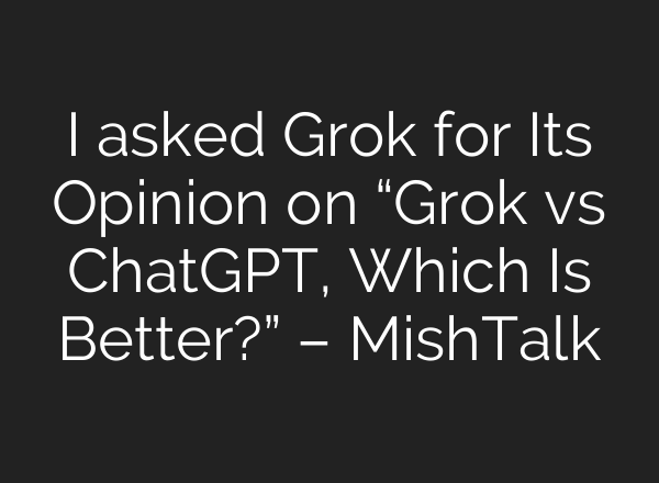 I asked Grok for Its Opinion on “Grok vs ChatGPT, Which Is Better?” – MishTalk