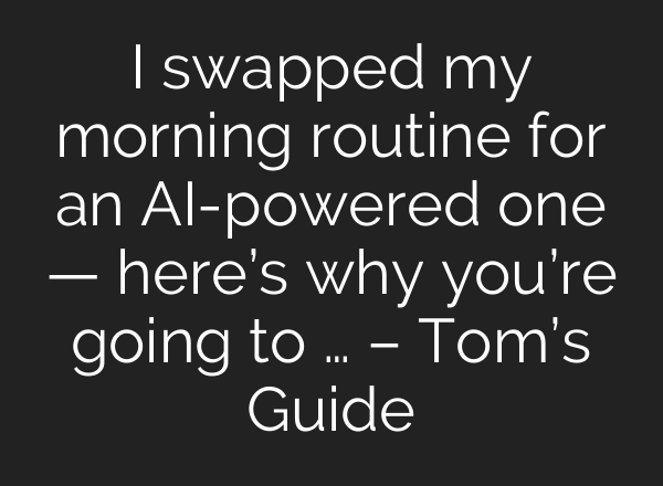 I swapped my morning routine for an AI-powered one — here’s why you’re going to … – Tom’s Guide