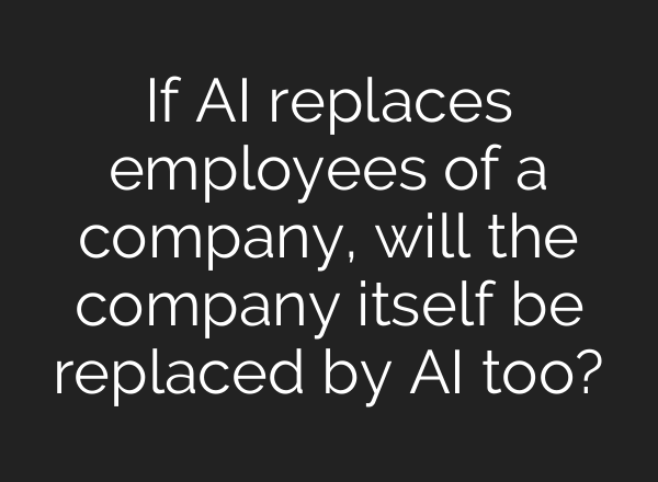 If AI replaces employees of a company, will the company itself be replaced by AI too?