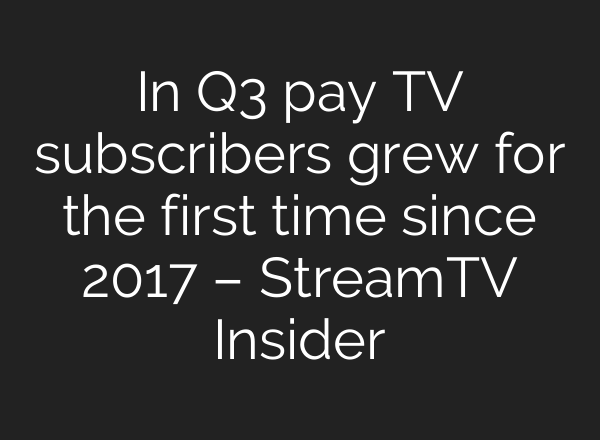 In Q3 pay TV subscribers grew for the first time since 2017 – StreamTV Insider