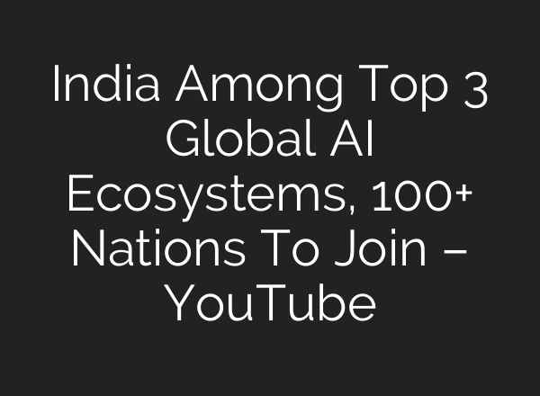 India Among Top 3 Global AI Ecosystems, 100+ Nations To Join – YouTube