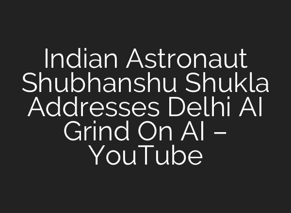Indian Astronaut Shubhanshu Shukla Addresses Delhi AI Grind On AI – YouTube