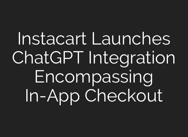 Instacart Launches ChatGPT Integration Encompassing In-App Checkout