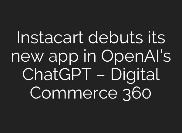 Instacart debuts its new app in OpenAI’s ChatGPT – Digital Commerce 360